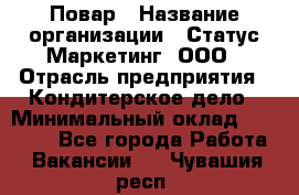 Повар › Название организации ­ Статус-Маркетинг, ООО › Отрасль предприятия ­ Кондитерское дело › Минимальный оклад ­ 30 000 - Все города Работа » Вакансии   . Чувашия респ.